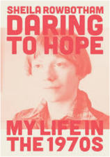 Front cover a book which is cream and red. There is an image of a woman in the middle. At the top in red bold font it reads 'Sheila Rowbotham Daring to Hope'. At the bottom, it says 'My Life in the 1970s'.